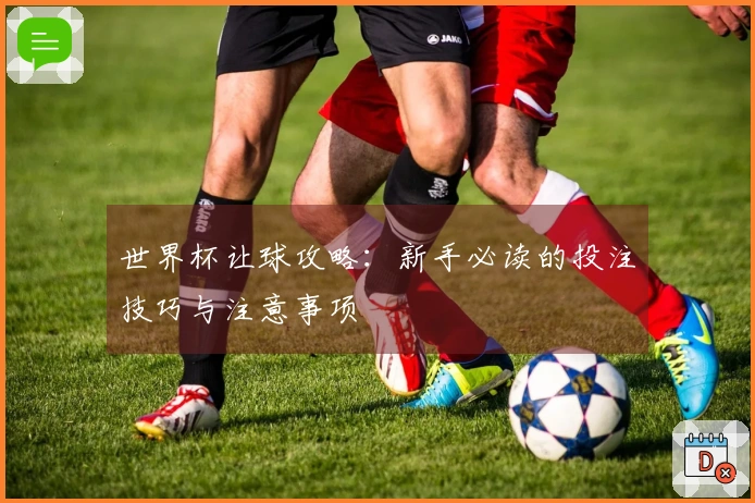 世界杯让球攻略：新手必读的投注技巧与注意事项