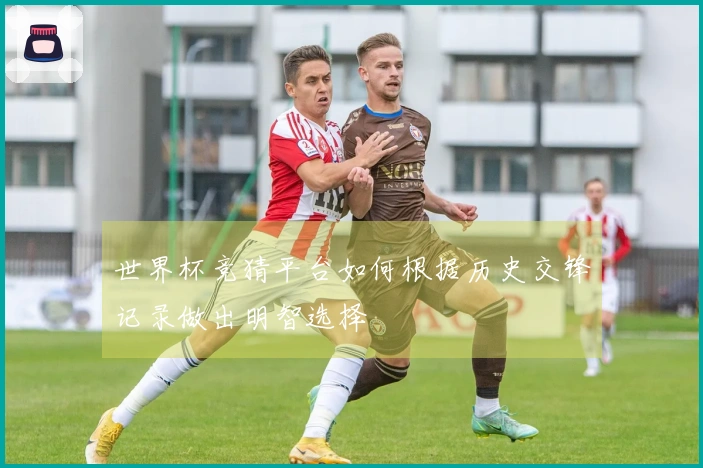 世界杯竞猜平台如何根据历史交锋记录做出明智选择