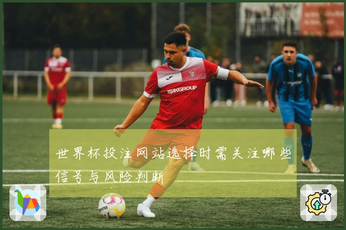 世界杯投注网站选择时需关注哪些信号与风险判断
