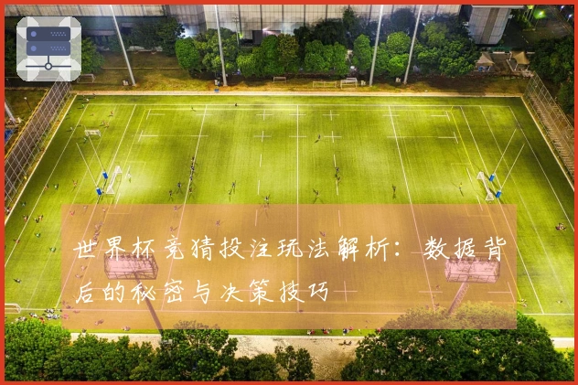 世界杯竞猜投注玩法解析：数据背后的秘密与决策技巧