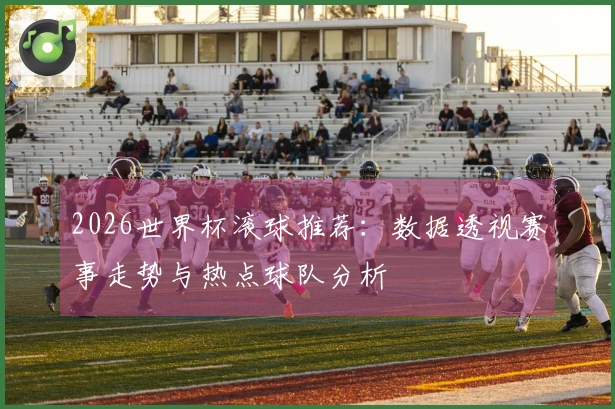 2026世界杯滚球推荐：数据透视赛事走势与热点球队分析