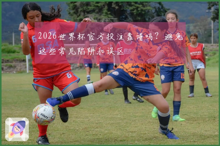 2026世界杯官方投注靠谱吗？避免这些常见陷阱和误区