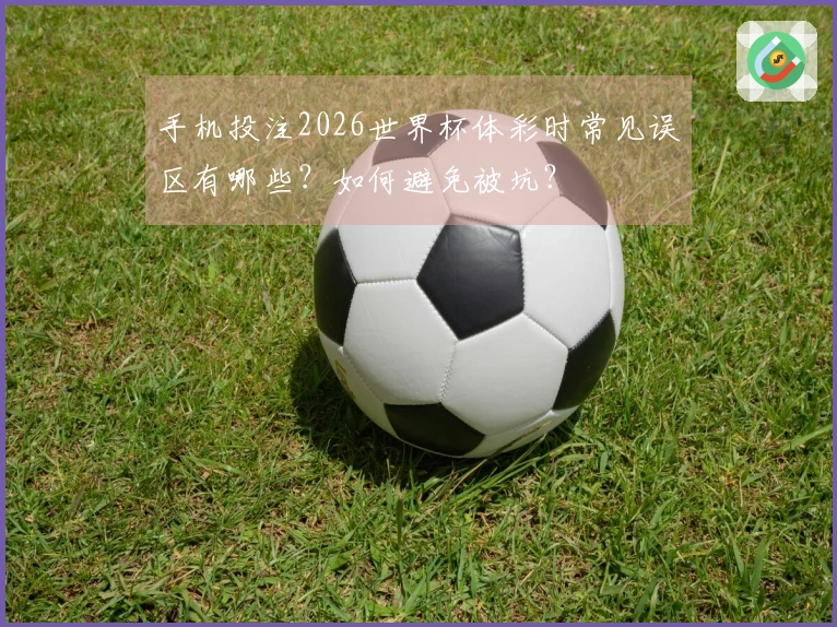 手机投注2026世界杯体彩时常见误区有哪些？如何避免被坑？