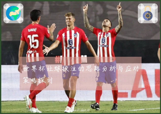 世界杯让球投注的思路分析与应对策略探讨
