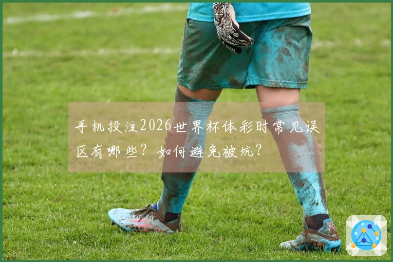 手机投注2026世界杯体彩时常见误区有哪些？如何避免被坑？