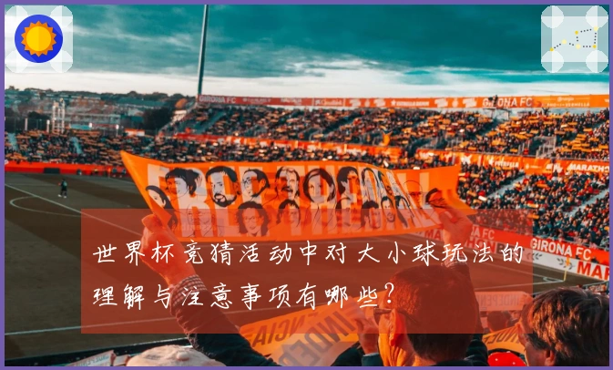 世界杯竞猜活动中对大小球玩法的理解与注意事项有哪些？