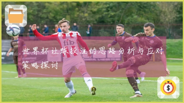 世界杯让球投注的思路分析与应对策略探讨