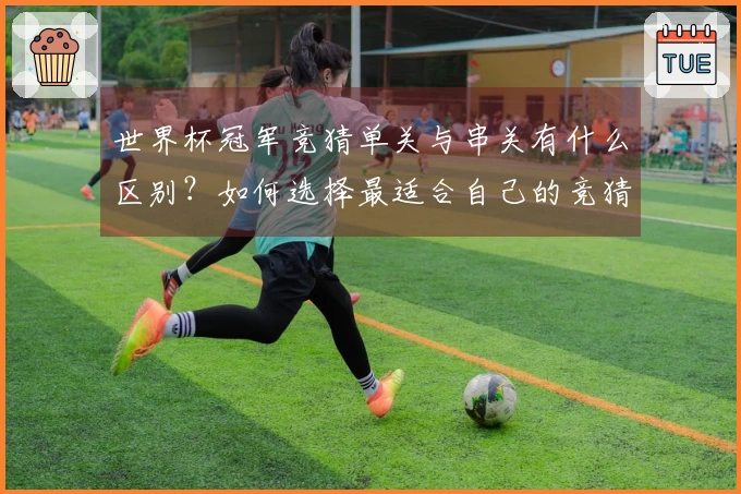 世界杯冠军竞猜单关与串关有什么区别？如何选择最适合自己的竞猜方式