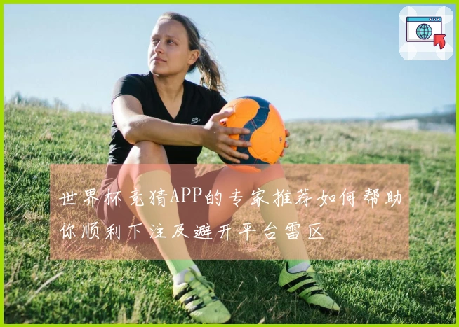 世界杯竞猜APP的专家推荐如何帮助你顺利下注及避开平台雷区