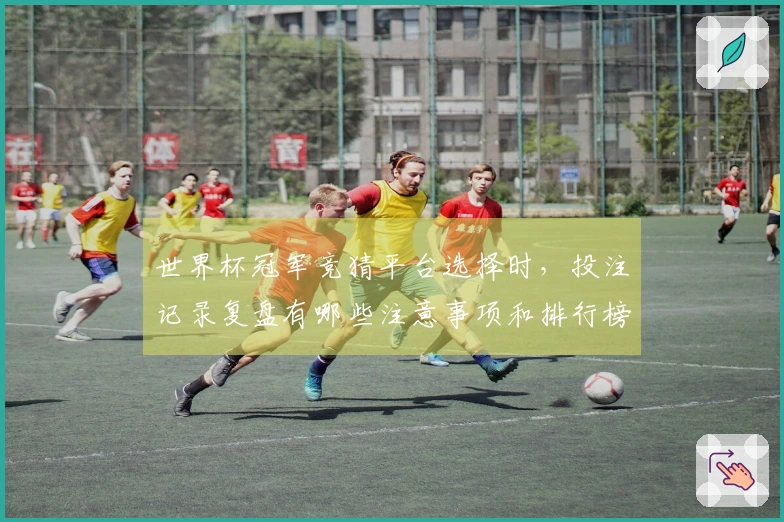 世界杯冠军竞猜平台选择时，投注记录复盘有哪些注意事项和排行榜-