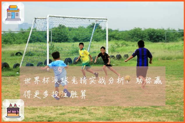 世界杯滚球竞猜实战分析，助你赢得更多投注胜算