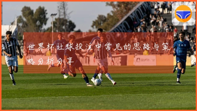 世界杯让球投注中常见的思路与策略分析分享