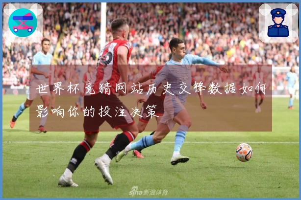 世界杯竞猜网站历史交锋数据如何影响你的投注决策