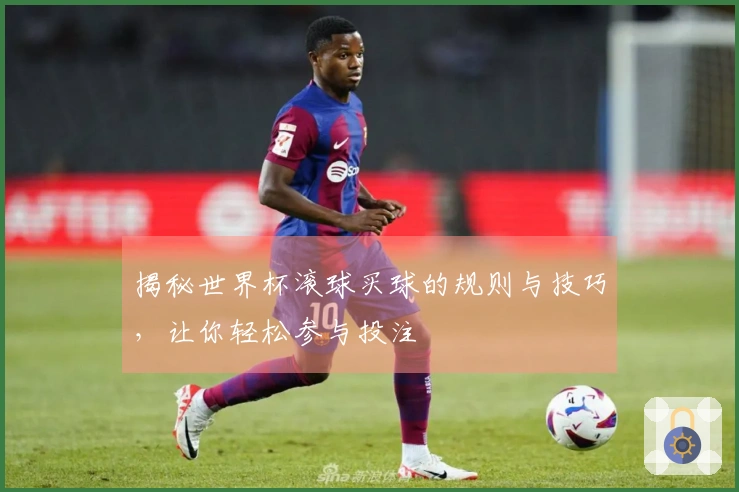 揭秘世界杯滚球买球的规则与技巧，让你轻松参与投注