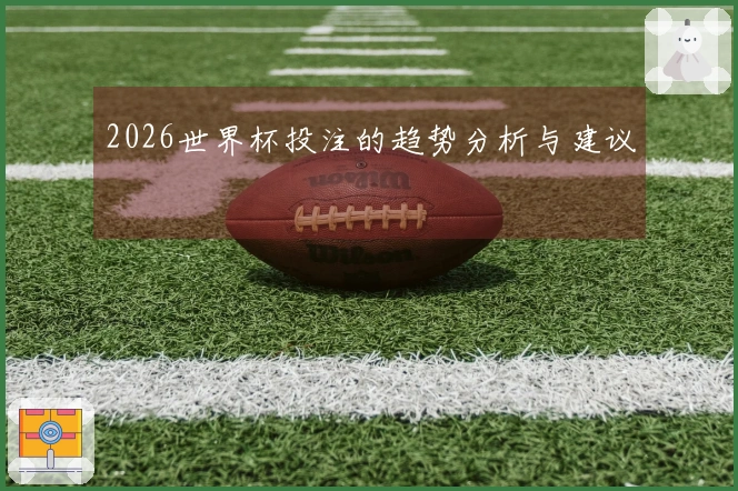 2026世界杯投注的趋势分析与建议