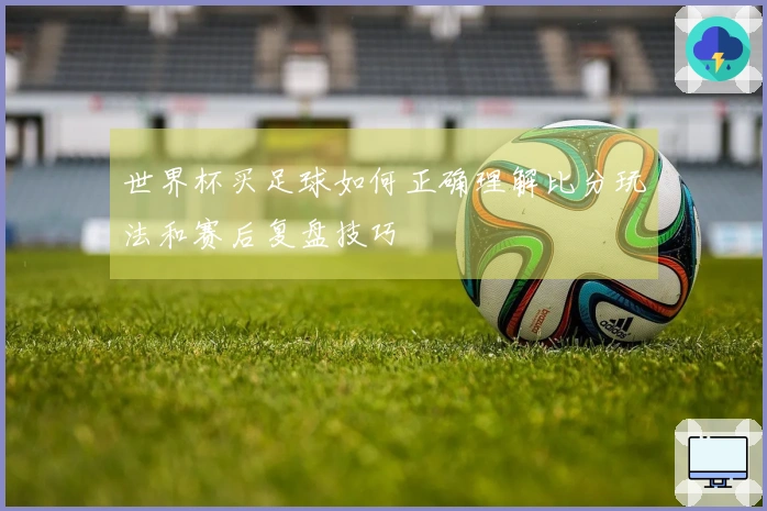 世界杯买足球如何正确理解比分玩法和赛后复盘技巧