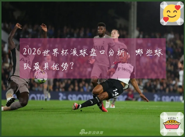2026世界杯滚球盘口分析，哪些球队最具优势？